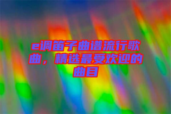 e調笛子曲譜流行歌曲,精選最受歡迎的曲目