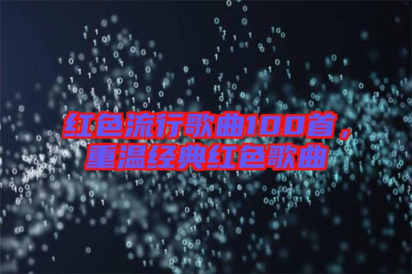 紅色流行歌曲100首,重溫經典紅色歌曲