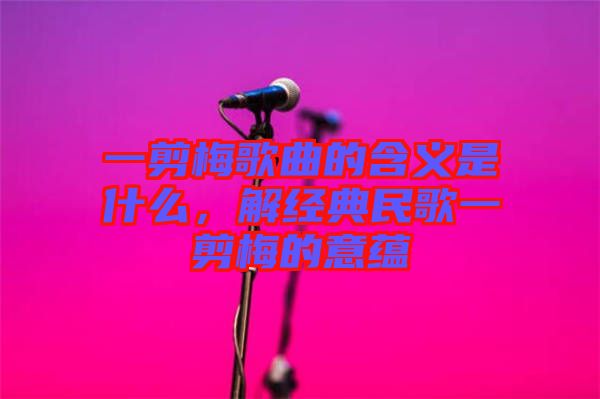 一剪梅歌曲的含義是什么,解經(jīng)典民歌一剪梅的意蘊(yùn)