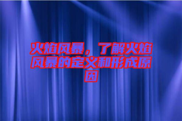 火焰風(fēng)暴,了解火焰風(fēng)暴的定義和形成原因
