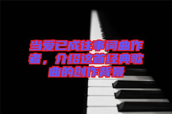 當愛已成往事詞曲作者,介紹這首經典歌曲的創作背景