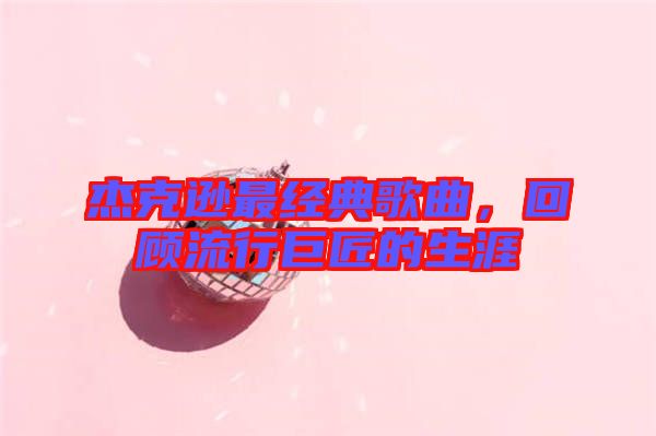 杰克遜最經(jīng)典歌曲,回顧流行巨匠的生涯