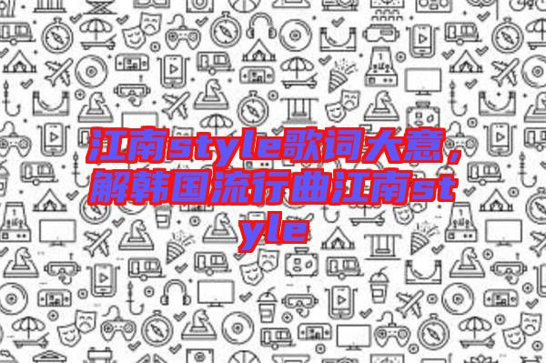 江南style歌詞大意,解韓國流行曲江南style