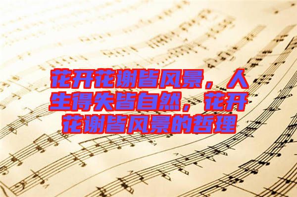 花開花謝皆風景,人生得失皆自然,花開花謝皆風景的哲理