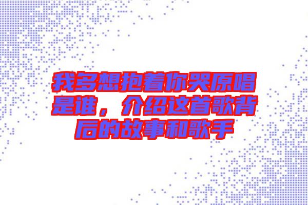 我多想抱著你哭原唱是誰,介紹這首歌背后的故事和歌手