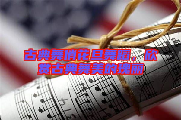 古典舞俏花旦舞蹈,欣賞古典舞美的瑰麗