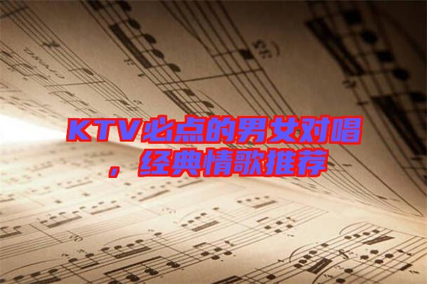 KTV必點的男女對唱,經典情歌推薦