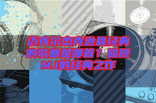 邁克爾杰克遜最經典的歌曲是哪首?回顧MJ的經典之作