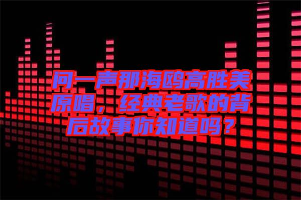 問一聲那海鷗高勝美原唱，經典老歌的背后故事你知道嗎？