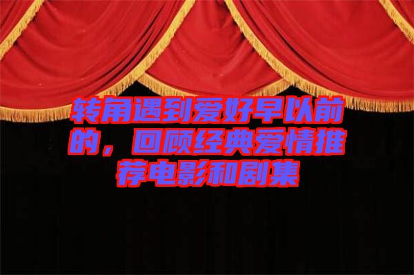 轉角遇到愛好早以前的，回顧經典愛情推薦電影和劇集