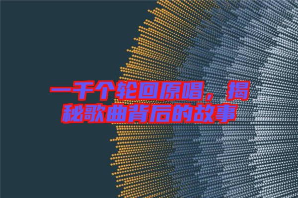 一千個輪回原唱，揭秘歌曲背后的故事