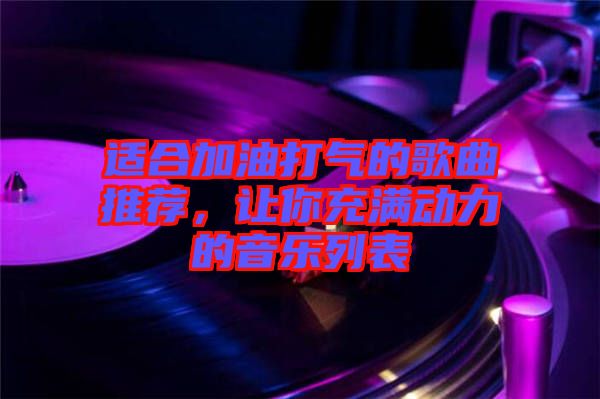 適合加油打氣的歌曲推薦,讓你充滿動力的音樂列表