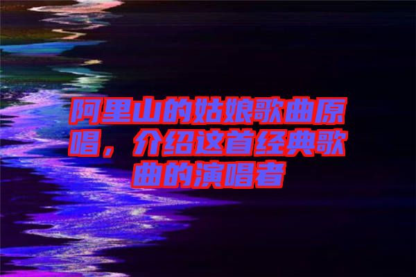 阿里山的姑娘歌曲原唱,介紹這首經(jīng)典歌曲的演唱者