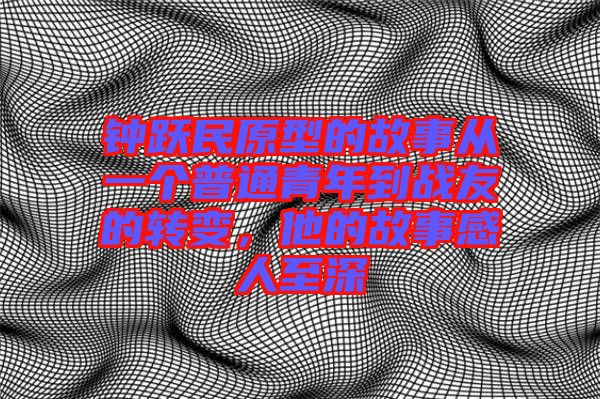 鐘躍民原型的故事從一個普通青年到戰(zhàn)友的轉(zhuǎn)變,他的故事感人至深