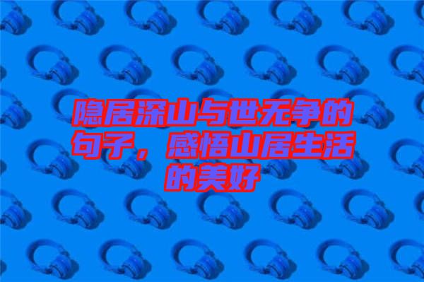 隱居深山與世無爭的句子,感悟山居生活的美好