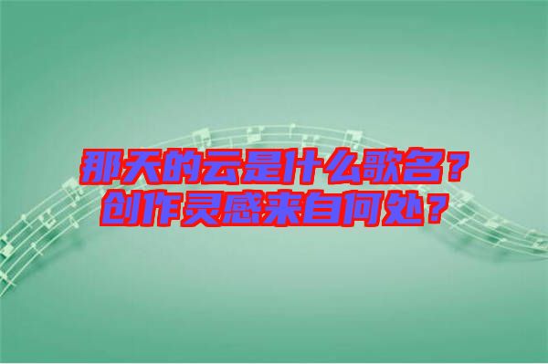 那天的云是什么歌名?創(chuàng)作靈感來自何處?