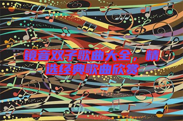 鏡音雙子歌曲大全,精選經典歌曲欣賞