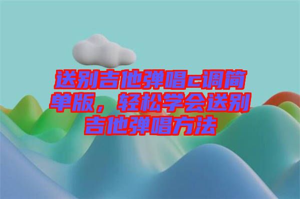 送別吉他彈唱c調(diào)簡(jiǎn)單版,輕松學(xué)會(huì)送別吉他彈唱方法