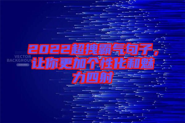 2022超拽霸氣句子,讓你更加個性化和魅力四射