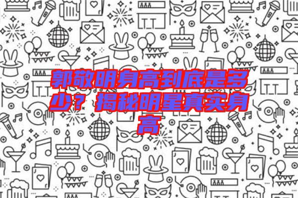 郭敬明身高到底是多少?揭秘明星真實(shí)身高