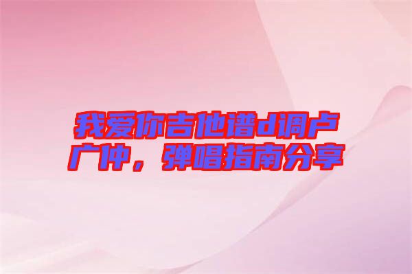 我愛(ài)你吉他譜d調(diào)盧廣仲,彈唱指南分享