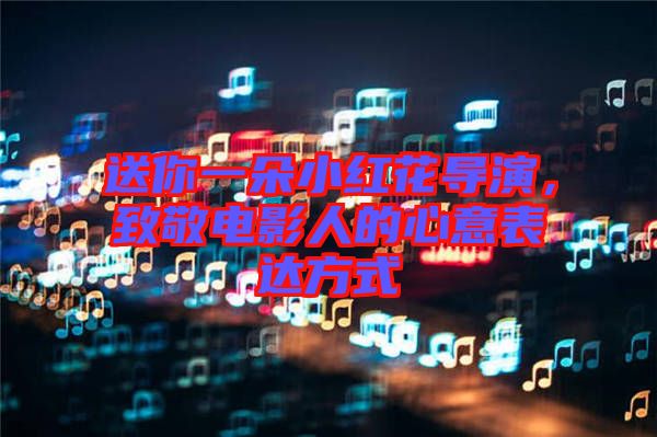 送你一朵小紅花導演,致敬電影人的心意表達方式