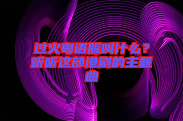 過火粵語版叫什么？聽聽這部港劇的主題曲
