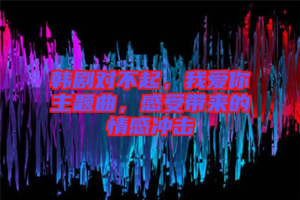 韓劇對不起,我愛你主題曲,感受帶來的情感沖擊