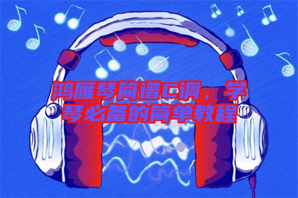 鴻雁琴簡譜C調,學琴必備的簡單教程
