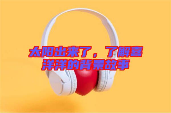 太陽出來了,了解喜洋洋的背景故事