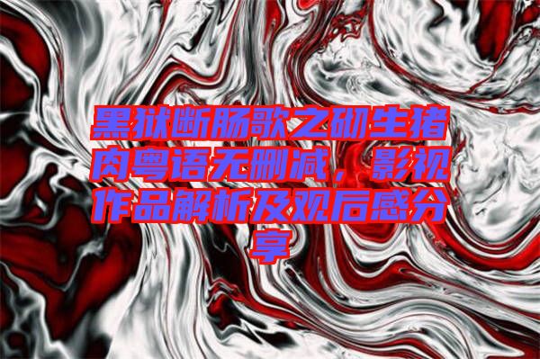 黑獄斷腸歌之砌生豬肉粵語無刪減,影視作品解析及觀后感分享