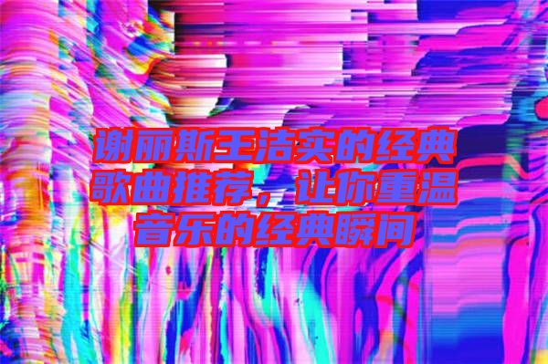 謝麗斯王潔實(shí)的經(jīng)典歌曲推薦,讓你重溫音樂(lè)的經(jīng)典瞬間