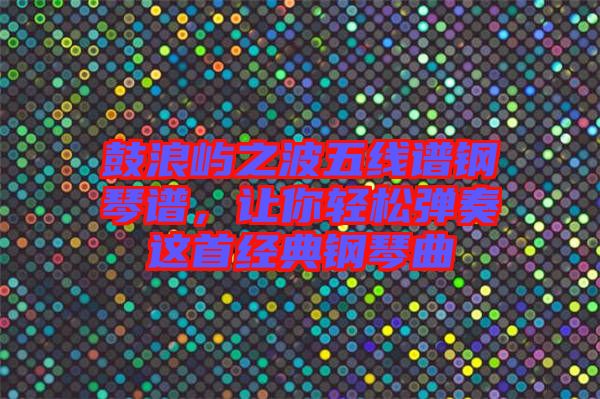 鼓浪嶼之波五線譜鋼琴譜,讓你輕松彈奏這首經典鋼琴曲