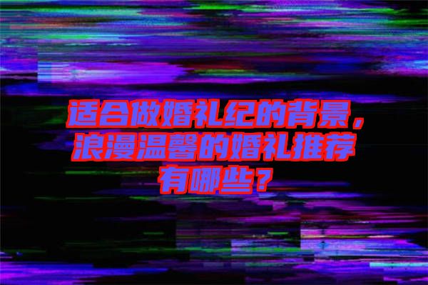 適合做婚禮紀的背景,浪漫溫馨的婚禮推薦有哪些?