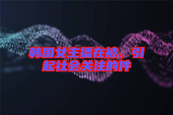 韓國(guó)女主播在被,引起社會(huì)關(guān)注的件