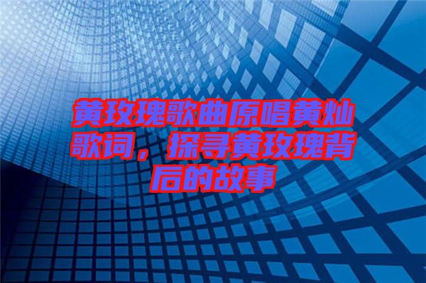 黃玫瑰歌曲原唱黃燦歌詞,探尋黃玫瑰背后的故事