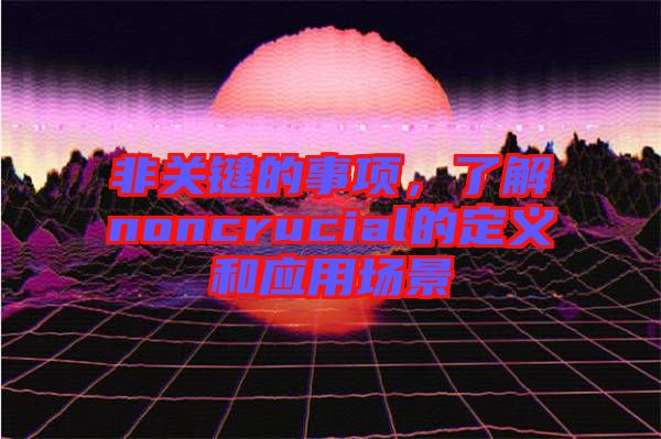 非關鍵的事項,了解noncrucial的定義和應用場景