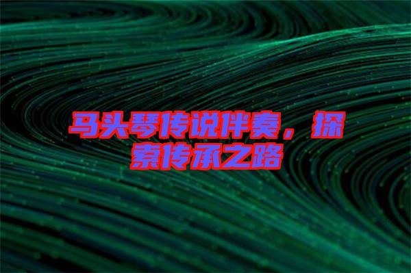 馬頭琴傳說伴奏,探索傳承之路