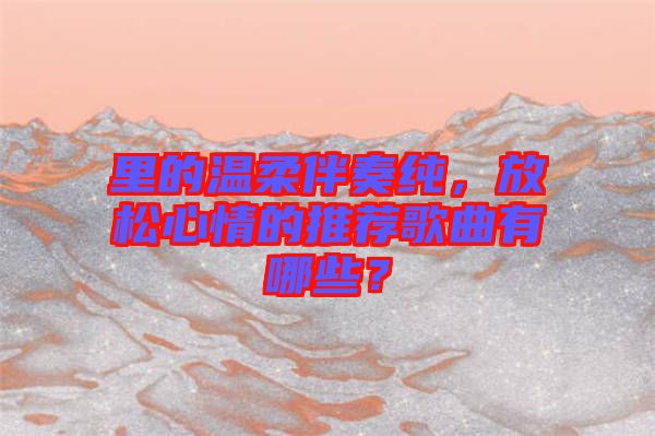 里的溫柔伴奏純，放松心情的推薦歌曲有哪些？
