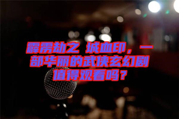 霹靂劫之阇城血印，一部華麗的武俠玄幻劇值得觀看嗎？