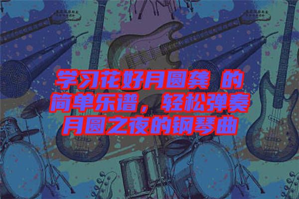 學習花好月圓龔玥的簡單樂譜,輕松彈奏月圓之夜的鋼琴曲