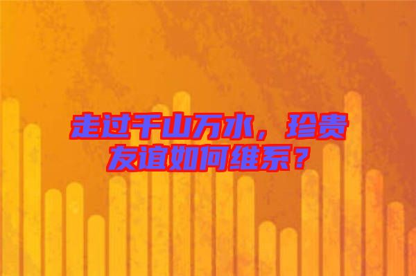 走過千山萬(wàn)水,珍貴友誼如何維系?