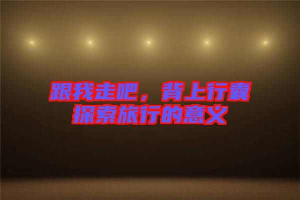 跟我走吧,背上行囊探索旅行的意義