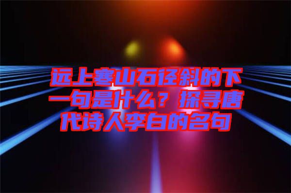 遠上寒山石徑斜的下一句是什么?探尋唐代詩人李白的名句