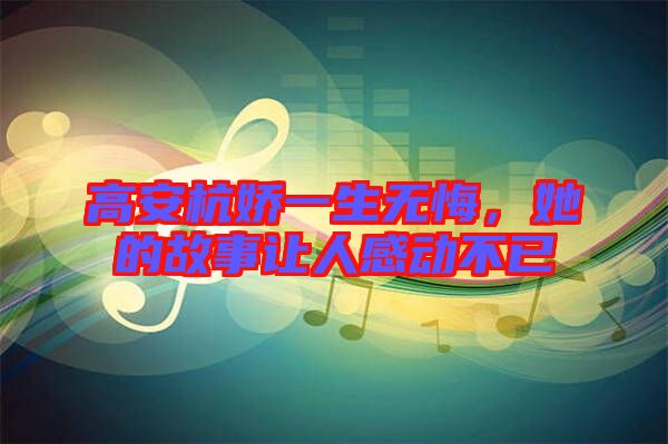 高安杭嬌一生無悔，她的故事讓人感動不已
