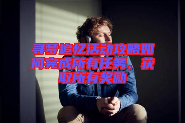 尋夢追憶活動攻略如何完成所有任務(wù)，獲取所有獎勵