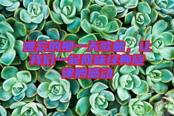 難忘的那一天歌曲,讓我們一起回味經(jīng)典旋律的感動