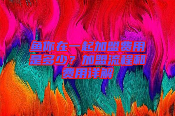 魚你在一起加盟費用是多少?加盟流程和費用詳解