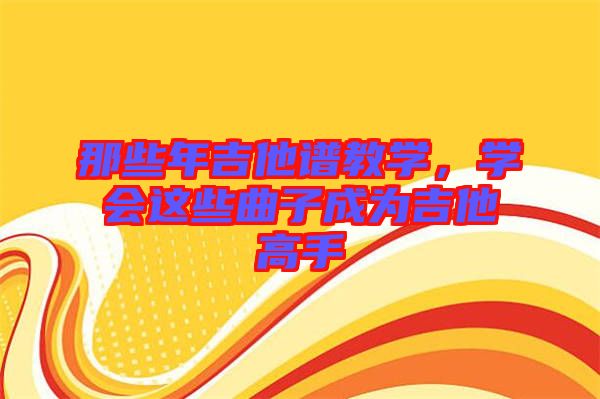那些年吉他譜教學(xué),學(xué)會(huì)這些曲子成為吉他高手