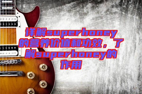 詳解superhoney的營(yíng)養(yǎng)價(jià)值和功效,了解superhoney的作用